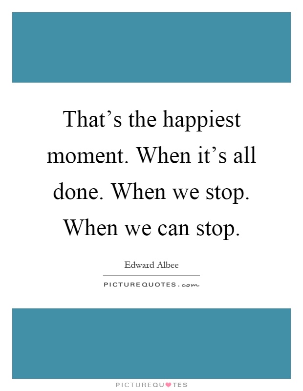 That's the happiest moment. When it's all done. When we stop. When we can stop Picture Quote #1