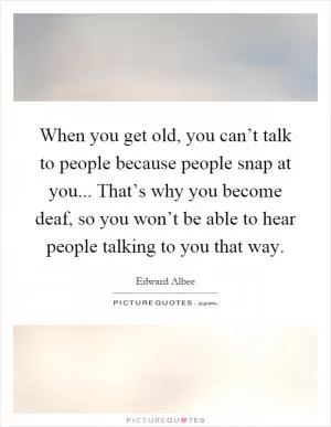 When you get old, you can’t talk to people because people snap at you... That’s why you become deaf, so you won’t be able to hear people talking to you that way Picture Quote #1