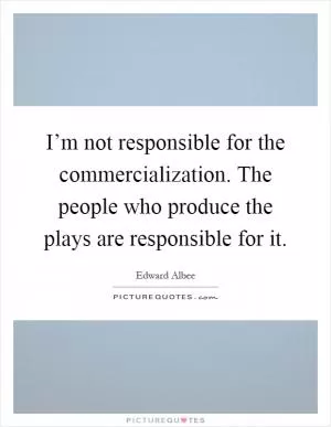 I’m not responsible for the commercialization. The people who produce the plays are responsible for it Picture Quote #1