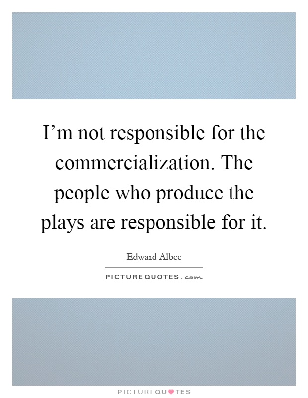 I'm not responsible for the commercialization. The people who produce the plays are responsible for it Picture Quote #1