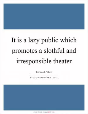 It is a lazy public which promotes a slothful and irresponsible theater Picture Quote #1