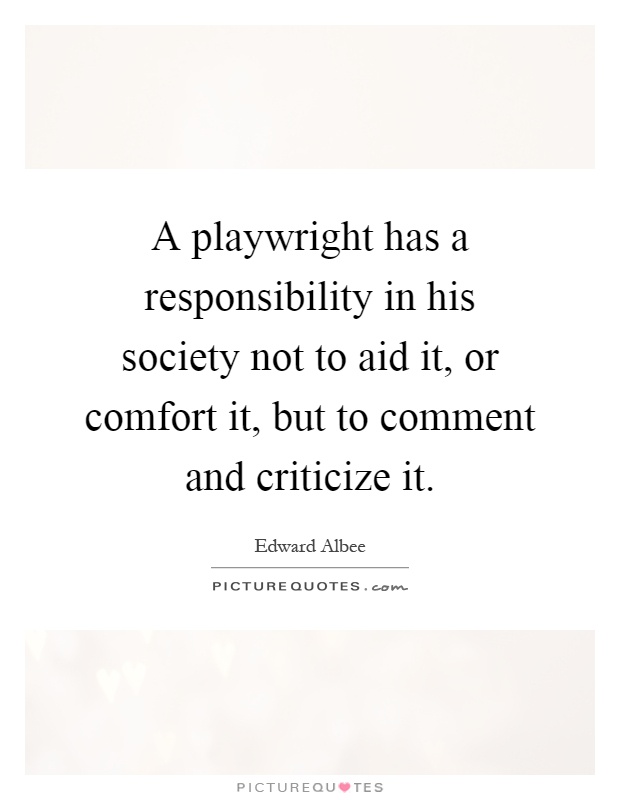 A playwright has a responsibility in his society not to aid it, or comfort it, but to comment and criticize it Picture Quote #1