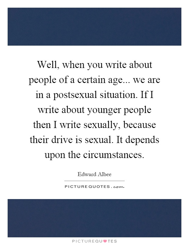 Well, when you write about people of a certain age... we are in a postsexual situation. If I write about younger people then I write sexually, because their drive is sexual. It depends upon the circumstances Picture Quote #1
