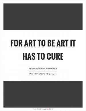 For art to be art it has to cure Picture Quote #1