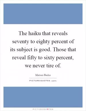 The haiku that reveals seventy to eighty percent of its subject is good. Those that reveal fifty to sixty percent, we never tire of Picture Quote #1