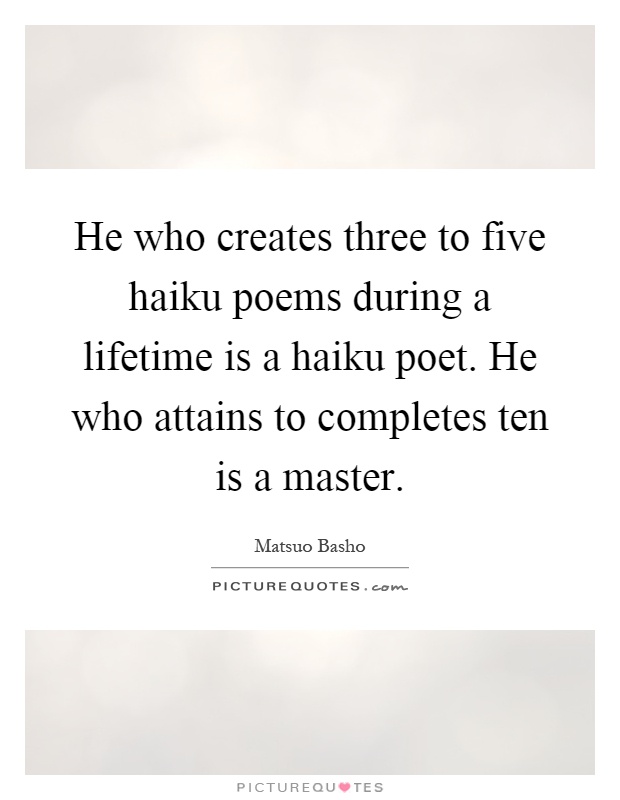 He who creates three to five haiku poems during a lifetime is a haiku poet. He who attains to completes ten is a master Picture Quote #1