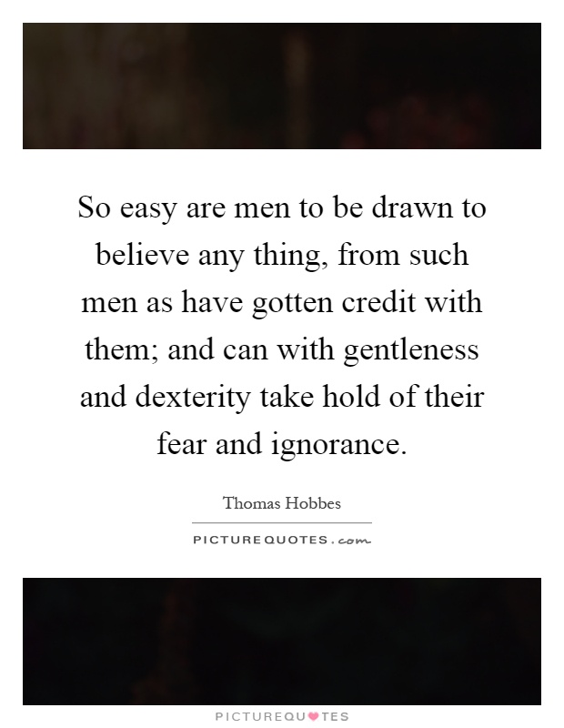 So easy are men to be drawn to believe any thing, from such men as have gotten credit with them; and can with gentleness and dexterity take hold of their fear and ignorance Picture Quote #1