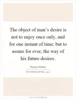 The object of man’s desire is not to enjoy once only, and for one instant of time; but to assure for ever, the way of his future desires Picture Quote #1