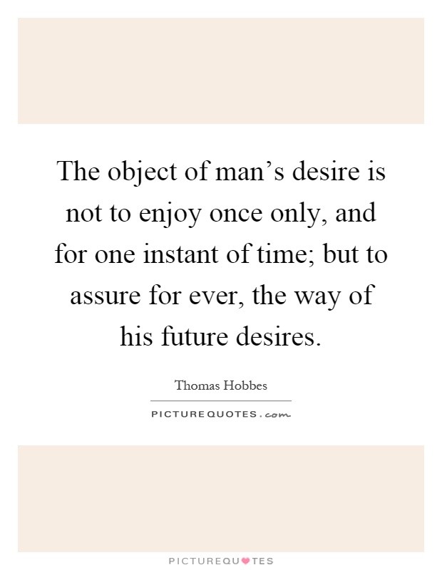 The object of man's desire is not to enjoy once only, and for one instant of time; but to assure for ever, the way of his future desires Picture Quote #1