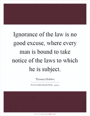 Ignorance of the law is no good excuse, where every man is bound to take notice of the laws to which he is subject Picture Quote #1