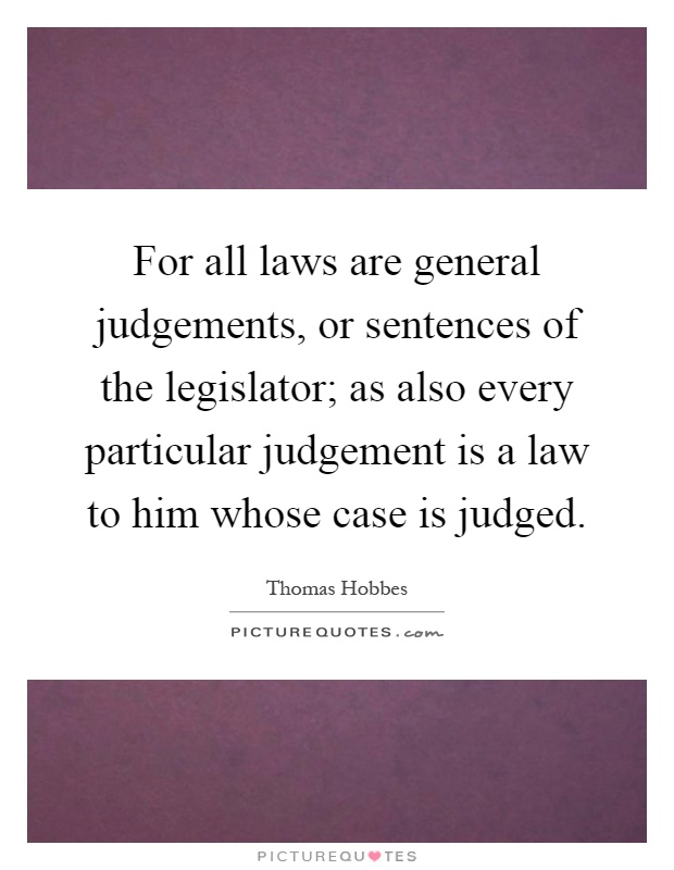 For all laws are general judgements, or sentences of the legislator; as also every particular judgement is a law to him whose case is judged Picture Quote #1
