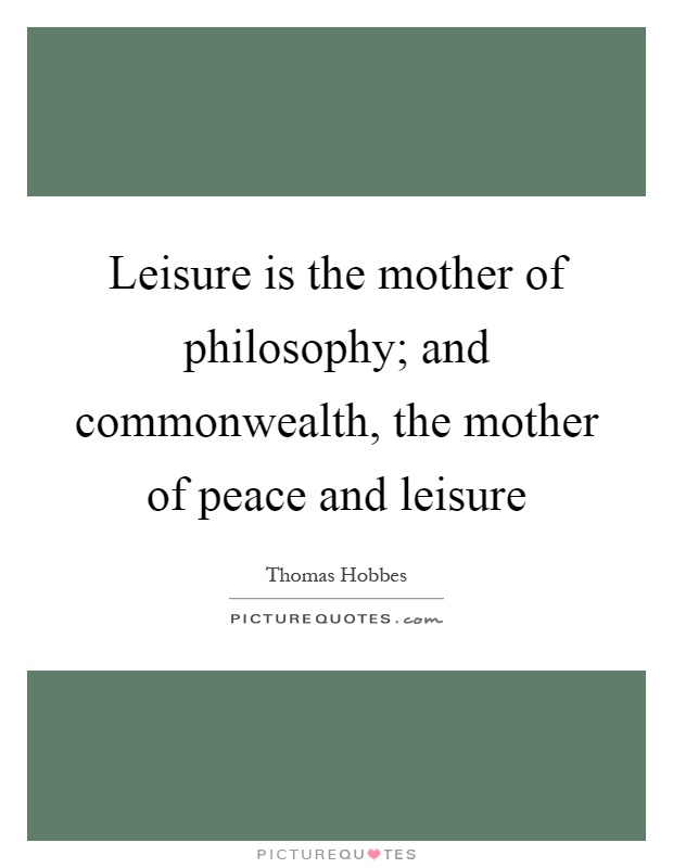 Leisure is the mother of philosophy; and commonwealth, the mother of peace and leisure Picture Quote #1