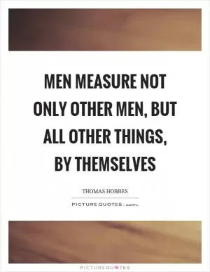 Men measure not only other men, but all other things, by themselves Picture Quote #1