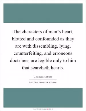 The characters of man’s heart, blotted and confounded as they are with dissembling, lying, counterfeiting, and erroneous doctrines, are legible only to him that searcheth hearts Picture Quote #1