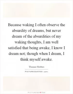 Because waking I often observe the absurdity of dreams, but never dream of the absurdities of my waking thoughts, I am well satisfied that being awake, I know I dream not; though when I dream, I think myself awake Picture Quote #1