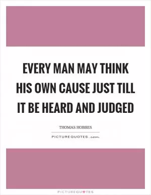 Every man may think his own cause just till it be heard and judged Picture Quote #1