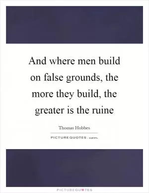 And where men build on false grounds, the more they build, the greater is the ruine Picture Quote #1