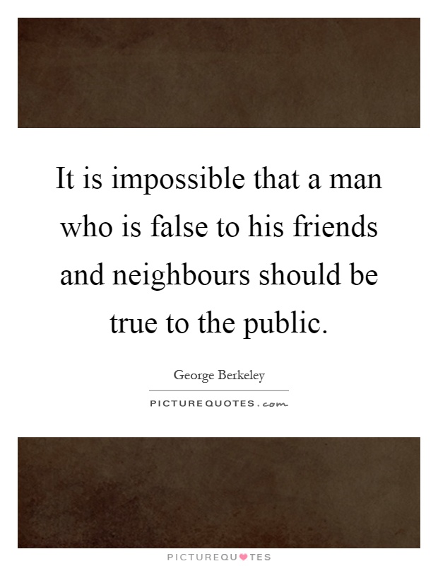 It is impossible that a man who is false to his friends and neighbours should be true to the public Picture Quote #1