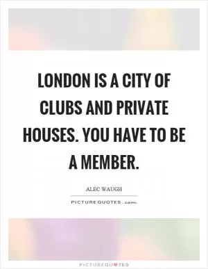London is a city of clubs and private houses. You have to be a member Picture Quote #1