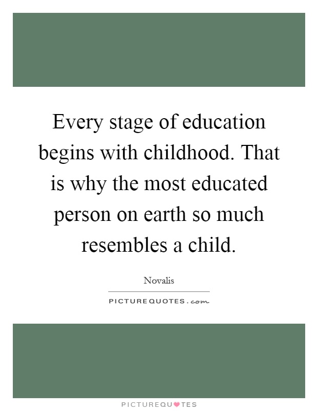 Every stage of education begins with childhood. That is why the most educated person on earth so much resembles a child Picture Quote #1