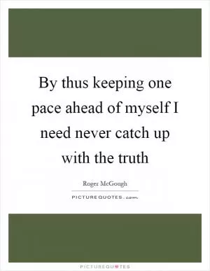 By thus keeping one pace ahead of myself I need never catch up with the truth Picture Quote #1