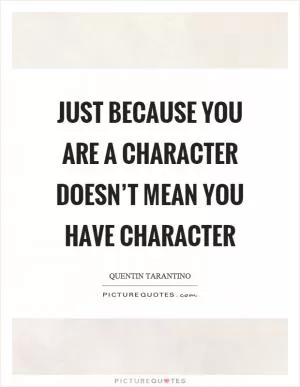 Just because you are a character doesn’t mean you have character Picture Quote #1