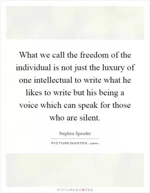 What we call the freedom of the individual is not just the luxury of one intellectual to write what he likes to write but his being a voice which can speak for those who are silent Picture Quote #1