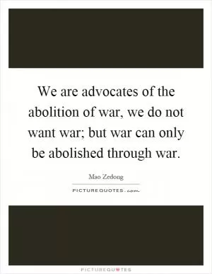 We are advocates of the abolition of war, we do not want war; but war can only be abolished through war Picture Quote #1