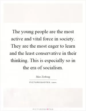 The young people are the most active and vital force in society. They are the most eager to learn and the least conservative in their thinking. This is especially so in the era of socialism Picture Quote #1