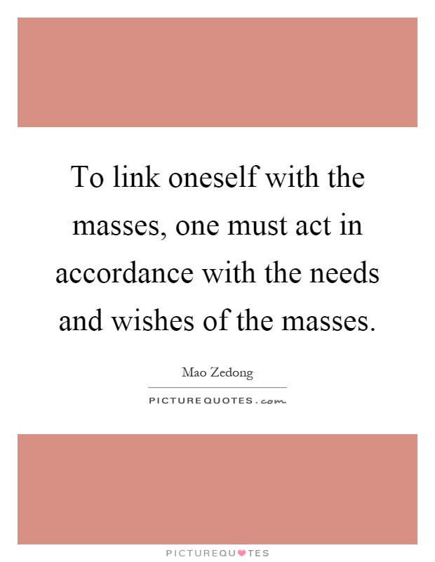 To link oneself with the masses, one must act in accordance with the needs and wishes of the masses Picture Quote #1