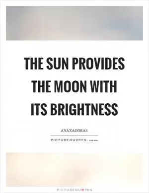 The sun provides the moon with its brightness Picture Quote #1