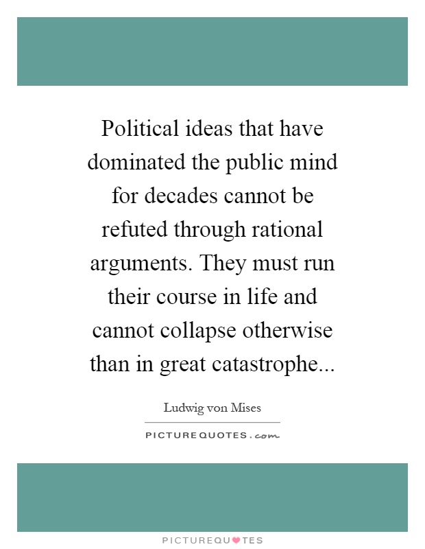 Political ideas that have dominated the public mind for decades cannot be refuted through rational arguments. They must run their course in life and cannot collapse otherwise than in great catastrophe Picture Quote #1