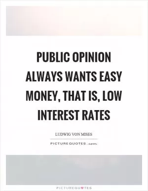Public opinion always wants easy money, that is, low interest rates Picture Quote #1