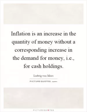Inflation is an increase in the quantity of money without a corresponding increase in the demand for money, i.e., for cash holdings Picture Quote #1