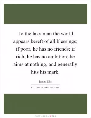 To the lazy man the world appears bereft of all blessings; if poor, he has no friends; if rich, he has no ambition; he aims at nothing, and generally hits his mark Picture Quote #1