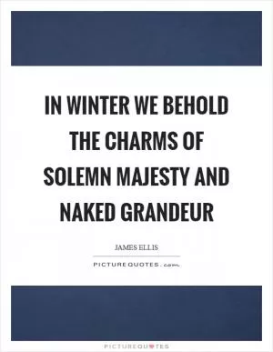 In winter we behold the charms of solemn majesty and naked grandeur Picture Quote #1