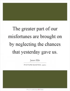 The greater part of our misfortunes are brought on by neglecting the chances that yesterday gave us Picture Quote #1