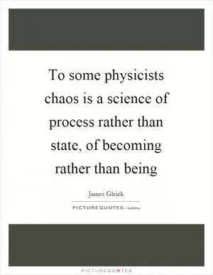 To some physicists chaos is a science of process rather than state, of becoming rather than being Picture Quote #1