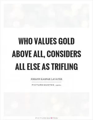 Who values gold above all, considers all else as trifling Picture Quote #1