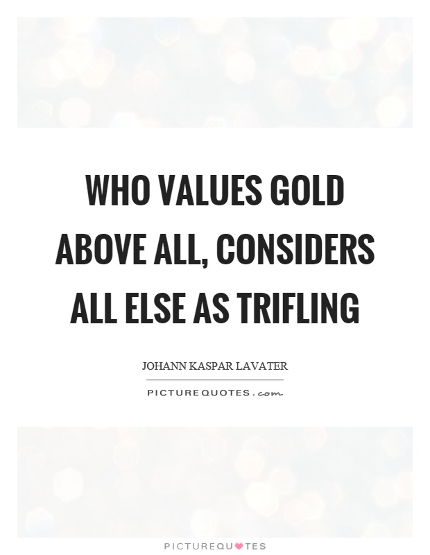 Who values gold above all, considers all else as trifling Picture Quote #1