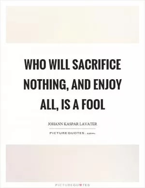 Who will sacrifice nothing, and enjoy all, is a fool Picture Quote #1