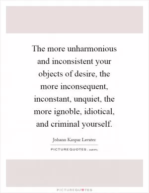 The more unharmonious and inconsistent your objects of desire, the more inconsequent, inconstant, unquiet, the more ignoble, idiotical, and criminal yourself Picture Quote #1