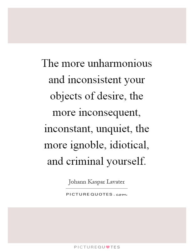 The more unharmonious and inconsistent your objects of desire ...