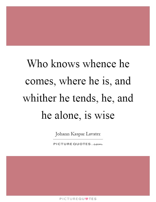 Who knows whence he comes, where he is, and whither he tends, he, and he alone, is wise Picture Quote #1