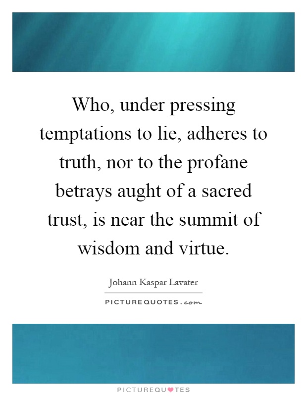 Who, under pressing temptations to lie, adheres to truth, nor to the profane betrays aught of a sacred trust, is near the summit of wisdom and virtue Picture Quote #1