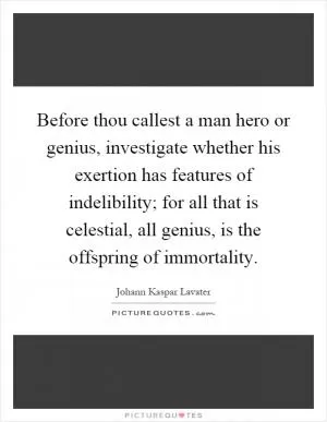 Before thou callest a man hero or genius, investigate whether his exertion has features of indelibility; for all that is celestial, all genius, is the offspring of immortality Picture Quote #1