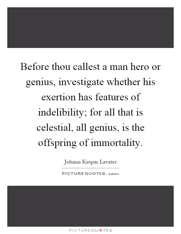 Before thou callest a man hero or genius, investigate whether his exertion has features of indelibility; for all that is celestial, all genius, is the offspring of immortality Picture Quote #1