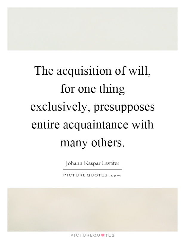 The acquisition of will, for one thing exclusively, presupposes entire acquaintance with many others Picture Quote #1