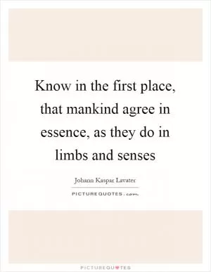 Know in the first place, that mankind agree in essence, as they do in limbs and senses Picture Quote #1