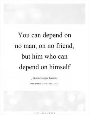 You can depend on no man, on no friend, but him who can depend on himself Picture Quote #1